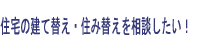 住宅の建て替え・住み替えを相談したい！